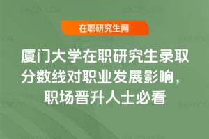 廈門大學在職研究生錄取分數線對職業發展影響，職場晉升人士必看