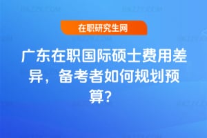 廣東在職國際碩士費(fèi)用差異,備考者如何規(guī)劃預(yù)算?