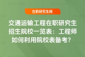 交通運輸工程在職研究生招生院校一覽表：工程師如何利用院校表備考？
