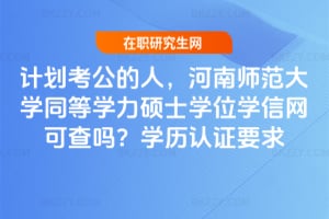 計劃考公的人,河南師范大學同等學力碩士學位學信網可查嗎?學歷認證要求