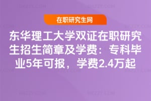 2026年東華理工大學雙證在職研究生招生簡章及學費：專科畢業5年可報，學費2.4萬起