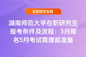 2026年湖南師范大學(xué)在職研究生報考條件及流程:3月報名5月考試需提前準備