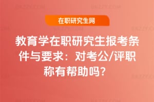 教育學在職研究生報考條件與要求:對考公/評職稱有幫助嗎?