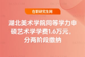 湖北美術學院同等學力申碩藝術學學費1.6萬元，分兩階段繳納