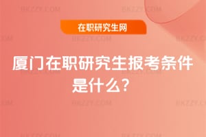 廈門在職研究生報考條件是什么?