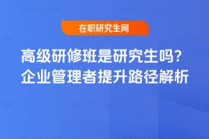 高級研修班是研究生嗎?企業管理者提升路徑解析
