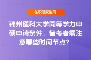 錦州醫科大學同等學力申碩申請條件2026年，備考者需注意哪些時間節點？