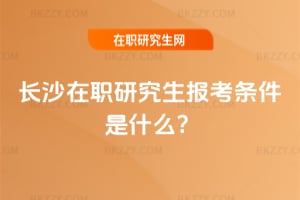 長沙在職研究生報考條件是什么?