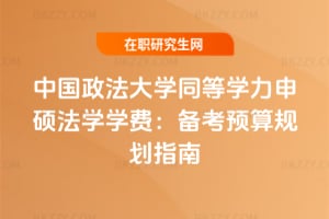 中國政法大學同等學力申碩法學學費:備考預算規(guī)劃指南