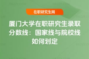 廈門大學在職研究生錄取分數線:國家線與院校線如何劃定