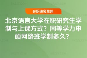 北京語言大學在職研究生學制與上課方式？同等學力申碩網絡班學制多久？