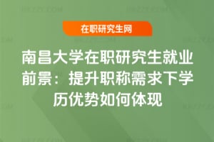 南昌大學在職研究生就業前景：提升職稱需求下學歷優勢如何體現