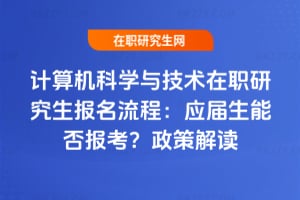 2026計算機科學與技術在職研究生報名流程：應屆生能否報考？政策解讀