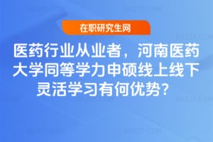 醫藥行業從業者,河南醫藥大學同等學力申碩線上線下靈活學習有何優勢?