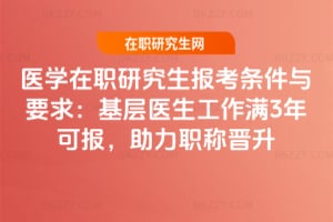 2026年醫學在職研究生報考條件與要求:基層醫生工作滿3年可報,助力職稱晉升