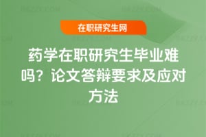 藥學在職研究生畢業難嗎？論文答辯要求及應對方法