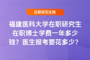 福建醫科大學在職研究生在職博士學費一年多少錢?醫生報考要花多少?