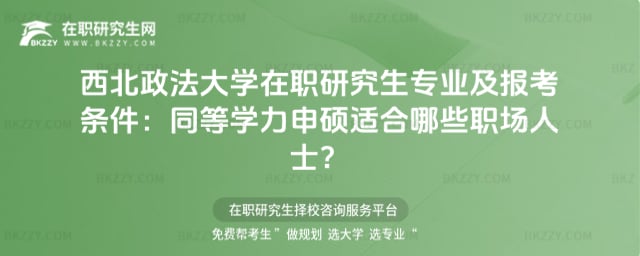 西北政法大學在職研究生專業及報考條件:同等學力申碩適合哪些職場人士?