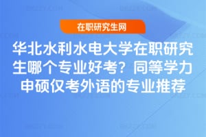 華北水利水電大學在職研究生哪個專業好考?同等學力申碩僅考外語的專業推薦