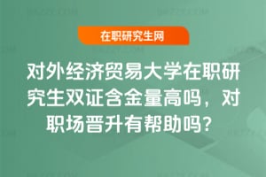 2026年對外經濟貿易大學在職研究生雙證含金量高嗎，對職場晉升有幫助嗎？