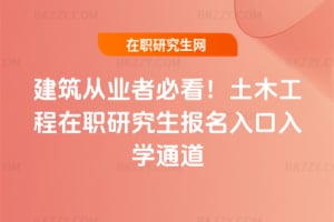建筑從業者必看！土木工程在職研究生報名入口2026年入學通道