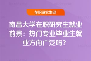 南昌大學在職研究生就業前景:熱門專業畢業生就業方向廣泛嗎?