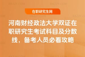 河南財經政法大學雙證在職研究生考試科目及分數線,備考人員必看攻略