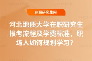 河北地質(zhì)大學在職研究生報考流程及學費標準，職場人如何規(guī)劃學習？