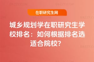 城鄉規劃學在職研究生學校排名：如何根據排名選適合院校？