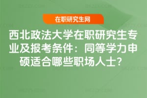 西北政法大學在職研究生專業及報考條件:同等學力申碩適合哪些職場人士?