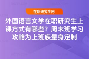 外國語言文學在職研究生上課方式有哪些？周末班學習攻略為上班族量身定制