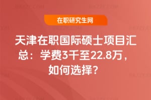 天津在職國際碩士項目匯總：2026年學費3千至22.8萬，如何選擇？