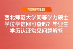 西北師范大學同等學力碩士學位學信網可查嗎?畢業生學歷認證常見問題解答