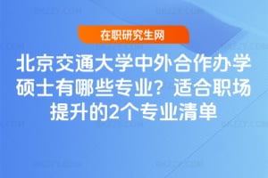 北京交通大學中外合作辦學碩士有哪些專業?適合職場提升的2個專業清單