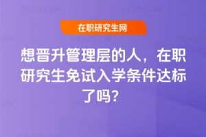 2026年想晉升管理層的人,在職研究生免試入學條件達標了嗎?