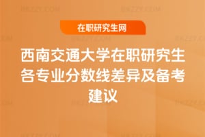 2025年西南交通大學在職研究生各專業分數線差異及備考建議