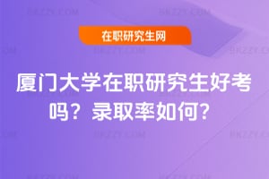 2026廈門大學在職研究生好考嗎?錄取率如何?