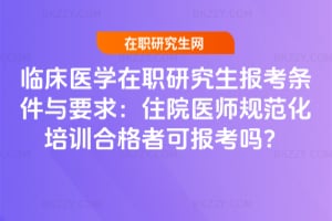 臨床醫學在職研究生報考條件與要求:住院醫師規范化培訓合格者可報考嗎?
