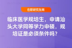 臨床醫學規培生，2026年申請汕頭大學同等學力申碩，規培證是必須條件嗎？