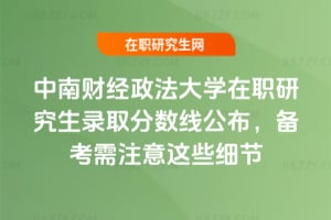 中南財經政法大學在職研究生錄取分數線公布,備考需注意這些細節