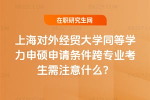 上海對外經貿大學同等學力申碩申請條件2026年跨專業考生需注意什么?