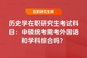 歷史學在職研究生考試科目:申碩統考需考外國語和學科綜合嗎?
