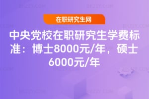 中央黨校在職研究生學費標準:博士8000元/年,碩士6000元/年