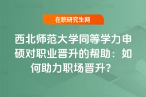 西北師范大學同等學力申碩對職業晉升的幫助:如何助力職場晉升?