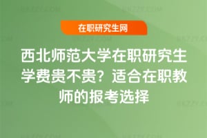 西北師范大學在職研究生學費貴不貴?適合在職教師的報考選擇