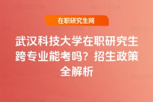 武漢科技大學在職研究生跨專業能考嗎？招生政策全解析