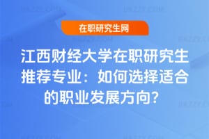 江西財經大學在職研究生推薦專業：如何選擇適合的職業發展方向？