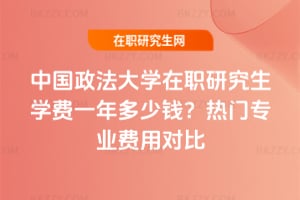 中國政法大學在職研究生學費一年多少錢?熱門專業費用對比