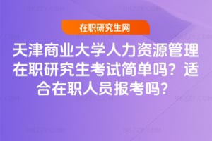 天津商業大學人力資源管理在職研究生考試簡單嗎？適合在職人員報考嗎？