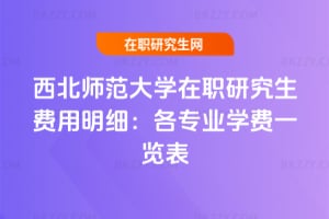 西北師范大學(xué)在職研究生費用明細：各專業(yè)學(xué)費一覽表